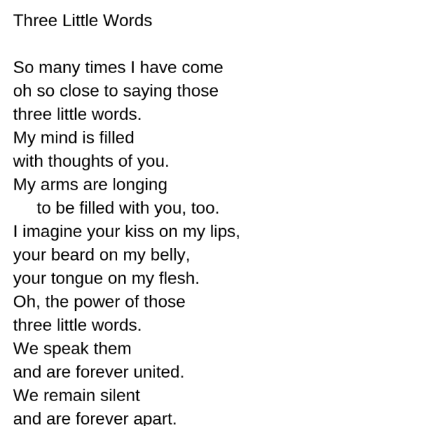 three little words so many times i have come oh so close to saying those three little words. my mind is filled with thoughts of you. my arms are longing to be filled with you, too. i i